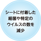 シートに付着した細菌や特定のウイルスの数を減少