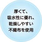 厚くて、吸水性に優れ、乾燥しやすい不織布を使用