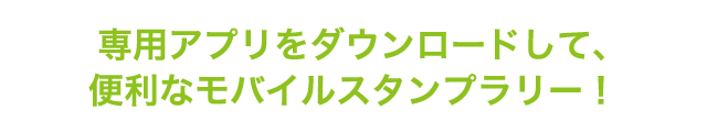 専用アプリをダウンロードして、便利なモバイルスタンプラリー！