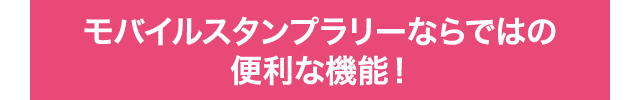 モバイルスタンプラリーならではの便利な機能！