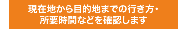 現在地から目的地までの行き方・所要時間などを確認します