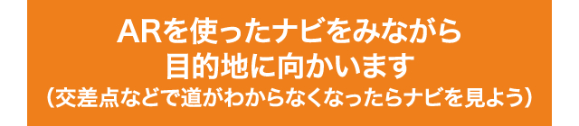 ARを使ったナビをみながら目的地に向かいます（交差点などで道がわからなくなったらナビを見よう）