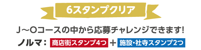 6スタンプクリア　J～Oコースの中から応募チャレンジできます！　ノルマ：「商店街スタンプ4つ」+「施設・社寺スタンプ2つ」