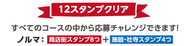 12スタンプクリア　すべてのコースの中から応募チャレンジできます！　ノルマ： 「商店街スタンプ8つ」+「施設・社寺スタンプ4つ」