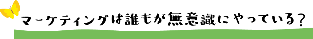 マーケティングは誰もが無意識にやっている？