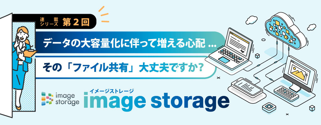 データの大容量化に伴って増える心配...その「ファイル共有」、大丈夫ですか?「image storage」