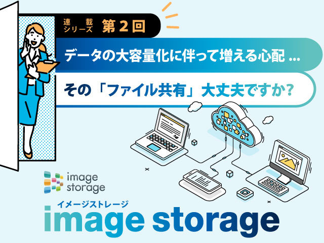 データの大容量化に伴って増える心配...その「ファイル共有」、大丈夫ですか？「image storage」
