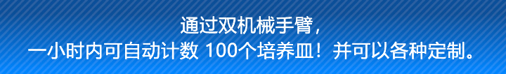 通过双机械手臂，一小时内可自动计数 100个培养皿！并可以各种定制。