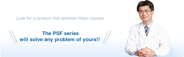 Look for a product that address these causes. The PSF series will solve any problem of yours!!